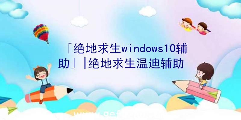 「绝地求生windows10辅助」|绝地求生温迪辅助